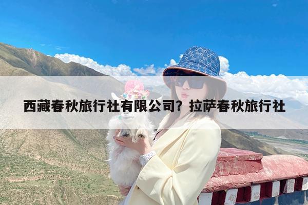 西藏春秋旅行社有限公司？拉萨春秋旅行社-第1张图片