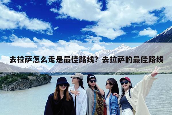 去拉萨怎么走是最佳路线？去拉萨的最佳路线-第1张图片