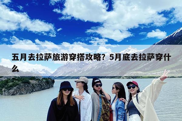 五月去拉萨旅游穿搭攻略？5月底去拉萨穿什么-第1张图片