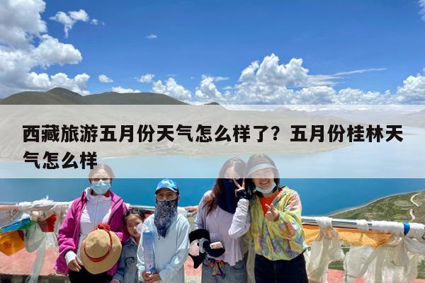 西藏旅游五月份天气怎么样了？五月份桂林天气怎么样-第1张图片