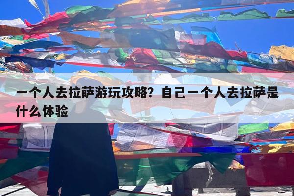 一个人去拉萨游玩攻略?自己一个人去拉萨是什么体验