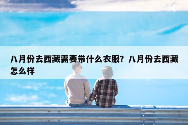 八月份去西藏需要带什么衣服?八月份去西藏怎么样