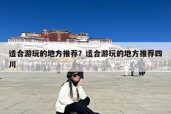 适合游玩的地方推荐?适合游玩的地方推荐四川