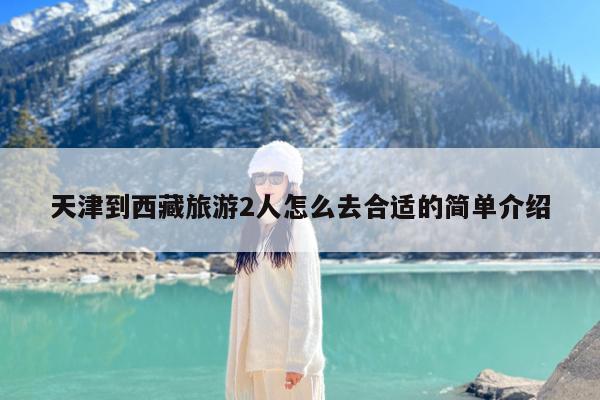 天津到西藏旅游2人怎么去合适的简单介绍