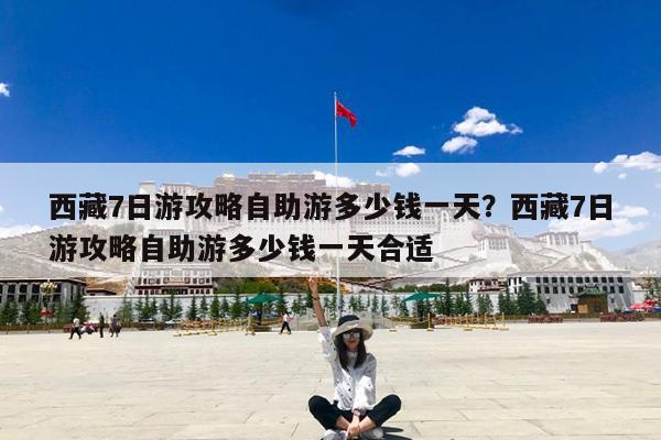 西藏7日游攻略自助游多少钱一天?西藏7日游攻略自助游多少钱一天合适