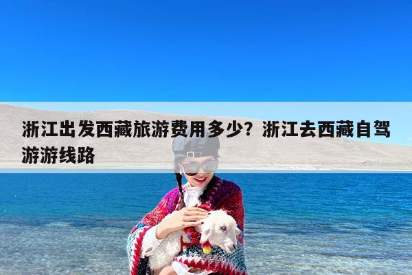 浙江出发西藏旅游费用多少?浙江去西藏自驾游游线路