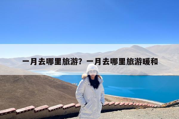 一月去哪里旅游?一月去哪里旅游暖和