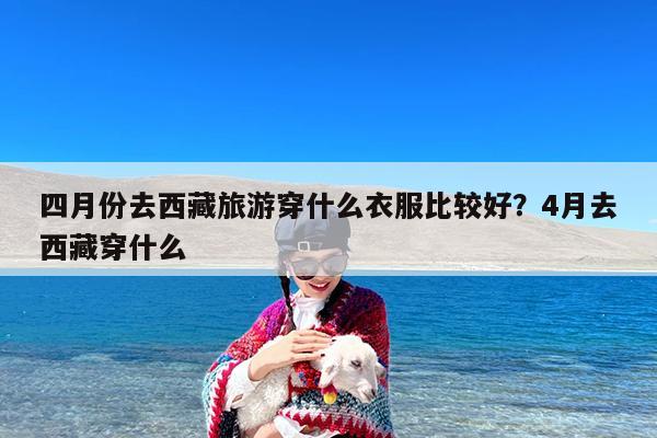 四月份去西藏旅游穿什么衣服比较好?4月去西藏穿什么