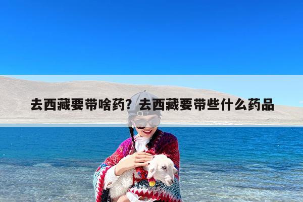 去西藏要带啥药?去西藏要带些什么药品