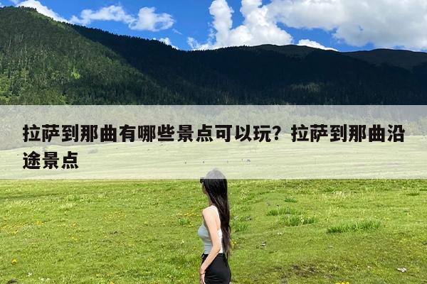 拉萨到那曲有哪些景点可以玩?拉萨到那曲沿途景点