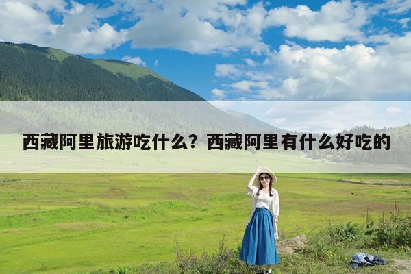 西藏阿里旅游吃什么?西藏阿里有什么好吃的