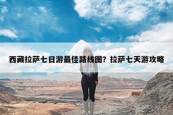 西藏拉萨七日游最佳路线图?拉萨七天游攻略