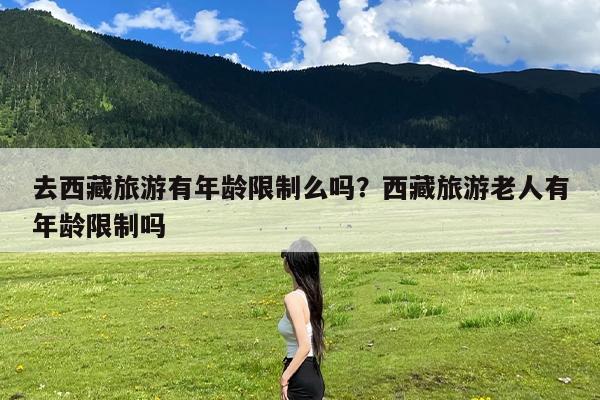 去西藏旅游有年龄限制么吗?西藏旅游老人有年龄限制吗