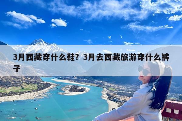 3月西藏穿什么鞋?3月去西藏旅游穿什么裤子