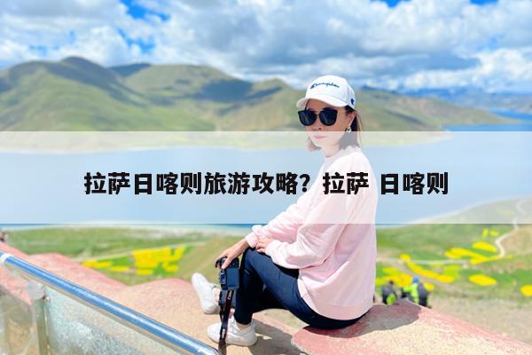 拉萨日喀则旅游攻略?拉萨 日喀则