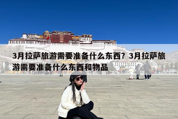 3月拉萨旅游需要准备什么东西?3月拉萨旅游需要准备什么东西和物品