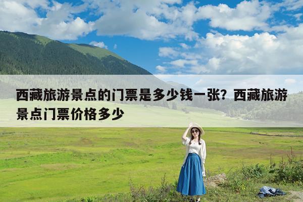 西藏旅游景点的门票是多少钱一张?西藏旅游景点门票价格多少
