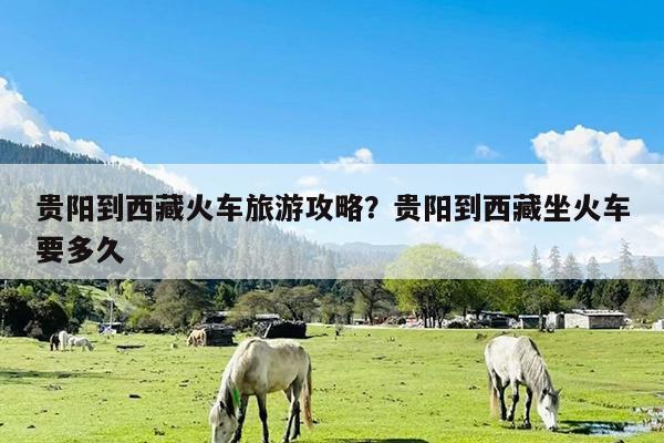 贵阳到西藏火车旅游攻略?贵阳到西藏坐火车要多久