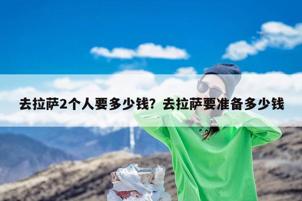 去拉萨2个人要多少钱?去拉萨要准备多少钱