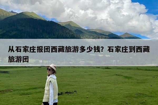 从石家庄报团西藏旅游多少钱?石家庄到西藏旅游团