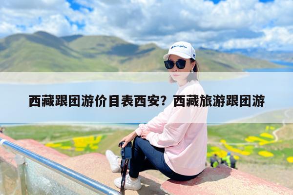 西藏跟团游价目表西安?西藏旅游跟团游