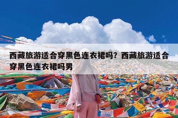 西藏旅游适合穿黑色连衣裙吗?西藏旅游适合穿黑色连衣裙吗男