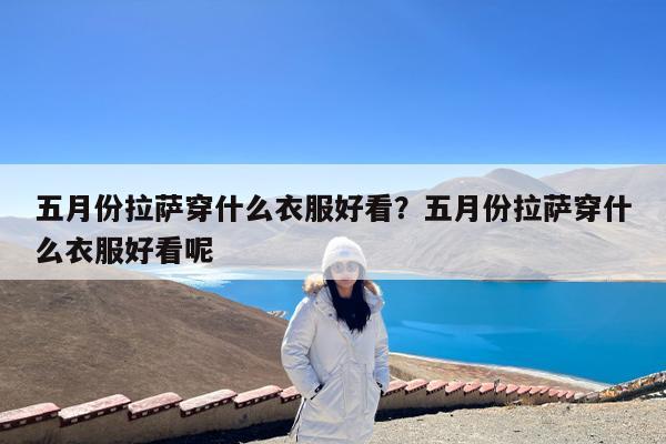 五月份拉萨穿什么衣服好看?五月份拉萨穿什么衣服好看呢