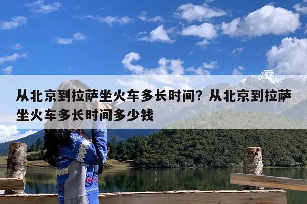 从北京到拉萨坐火车多长时间?从北京到拉萨坐火车多长时间多少钱