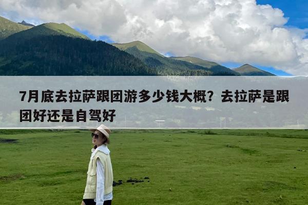 7月底去拉萨跟团游多少钱大概?去拉萨是跟团好还是自驾好