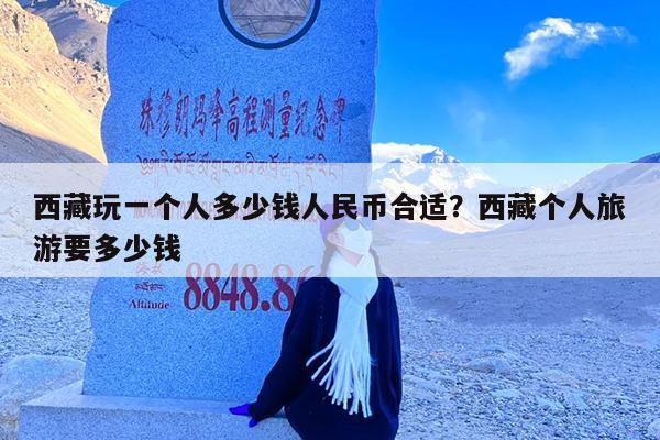 西藏玩一个人多少钱人民币合适?西藏个人旅游要多少钱