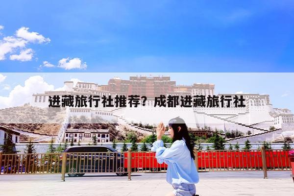 进藏旅行社推荐?成都进藏旅行社