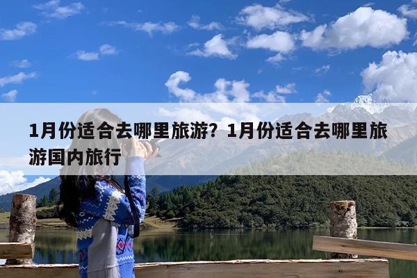 1月份适合去哪里旅游?1月份适合去哪里旅游国内旅行