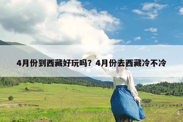 4月份到西藏好玩吗?4月份去西藏冷不冷