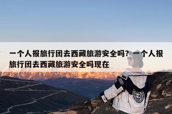 一个人报旅行团去西藏旅游安全吗?一个人报旅行团去西藏旅游安全吗现在