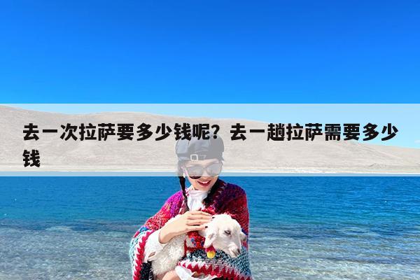 去一次拉萨要多少钱呢?去一趟拉萨需要多少钱