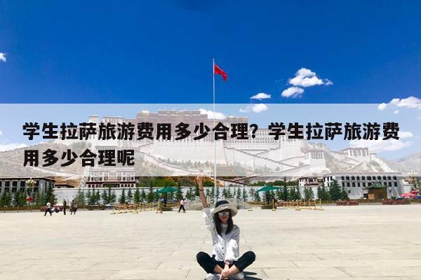学生拉萨旅游费用多少合理?学生拉萨旅游费用多少合理呢
