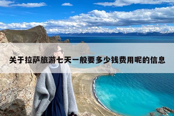 关于拉萨旅游七天一般要多少钱费用呢的信息