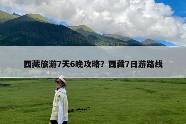 西藏旅游7天6晚攻略?西藏7日游路线