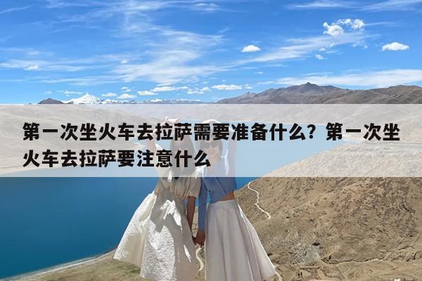 第一次坐火车去拉萨需要准备什么?第一次坐火车去拉萨要注意什么