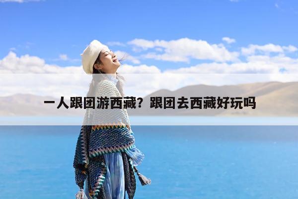 一人跟团游西藏?跟团去西藏好玩吗