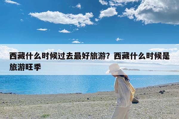 西藏什么时候过去最好旅游?西藏什么时候是旅游旺季
