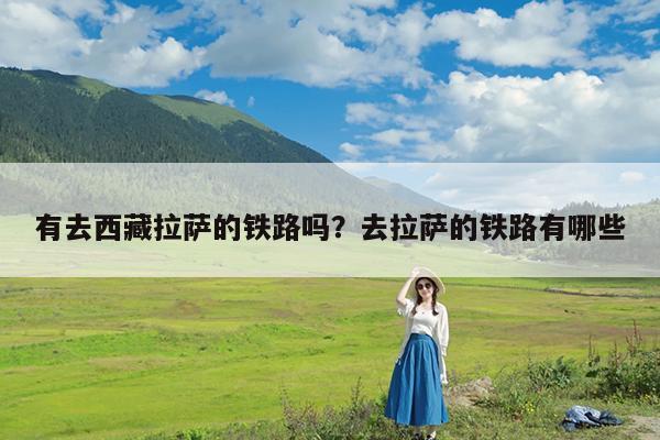 有去西藏拉萨的铁路吗?去拉萨的铁路有哪些