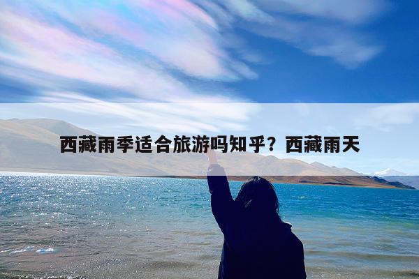 西藏雨季适合旅游吗知乎?西藏雨天
