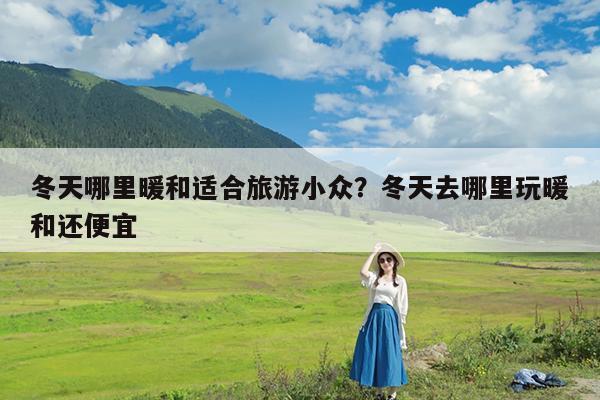 冬天哪里暖和适合旅游小众?冬天去哪里玩暖和还便宜