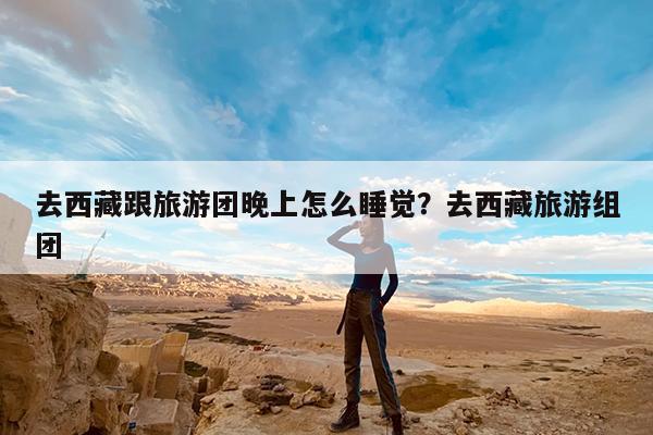 去西藏跟旅游团晚上怎么睡觉?去西藏旅游组团