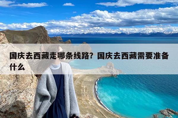 国庆去西藏走哪条线路?国庆去西藏需要准备什么