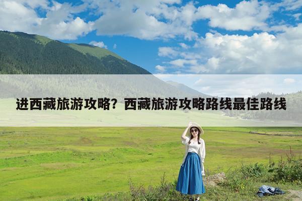 进西藏旅游攻略?西藏旅游攻略路线最佳路线
