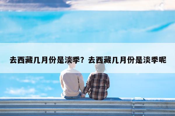 去西藏几月份是淡季?去西藏几月份是淡季呢