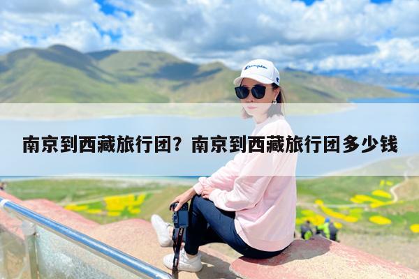 南京到西藏旅行团?南京到西藏旅行团多少钱