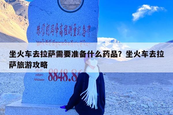 坐火车去拉萨需要准备什么药品?坐火车去拉萨旅游攻略